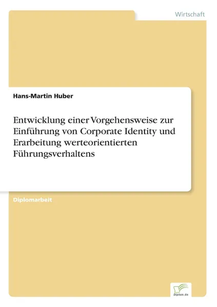 Обложка книги Entwicklung einer Vorgehensweise zur Einfuhrung von Corporate Identity und Erarbeitung werteorientierten Fuhrungsverhaltens, Hans-Martin Huber