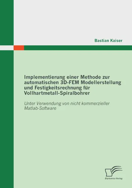 Обложка книги Implementierung Einer Methode Zur Automatischen 3D-Fem Modellerstellung Und Festigkeitsrechnung Fur Vollhartmetall-Spiralbohrer. Unter Verwendung Von, Bastian Kaiser