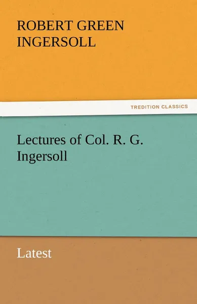 Обложка книги Lectures of Col. R. G. Ingersoll, Robert Green Ingersoll