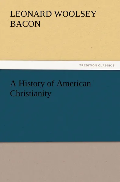 Обложка книги A History of American Christianity, Leonard Woolsey Bacon