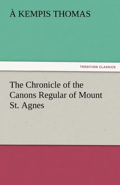 Обложка книги The Chronicle of the Canons Regular of Mount St. Agnes, Kempis Thomas, A. Kempis Thomas