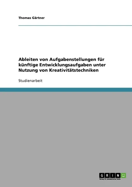 Обложка книги Ableiten von Aufgabenstellungen fur kunftige Entwicklungsaufgaben unter Nutzung von Kreativitatstechniken, Thomas Gärtner