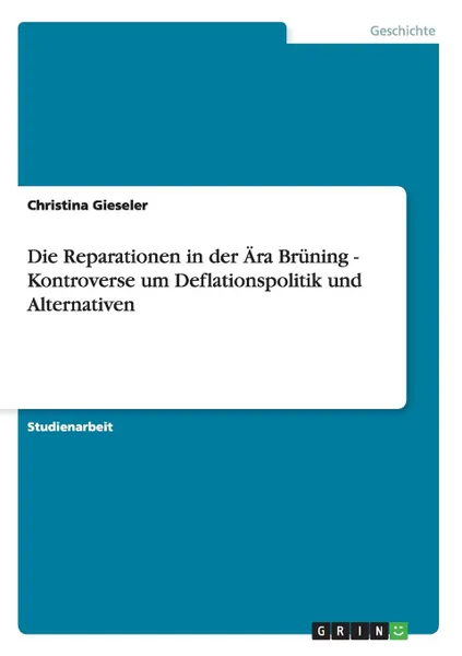 Обложка книги Die Reparationen in der Ara Bruning - Kontroverse um Deflationspolitik und Alternativen, Christina Gieseler