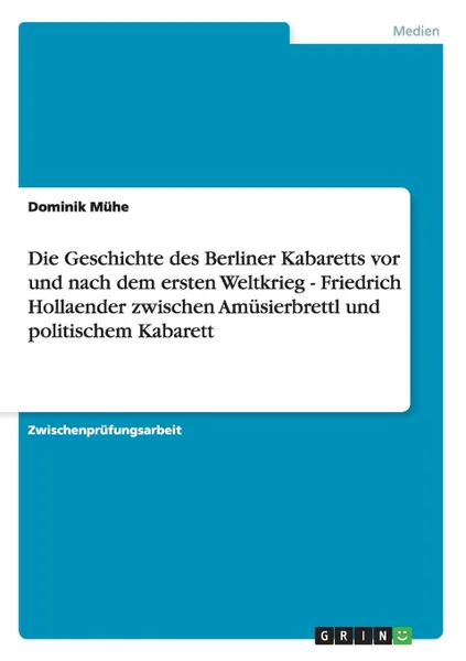 Обложка книги Die Geschichte des Berliner Kabaretts vor und nach dem ersten Weltkrieg - Friedrich Hollaender zwischen Amusierbrettl und politischem Kabarett, Dominik Mühe