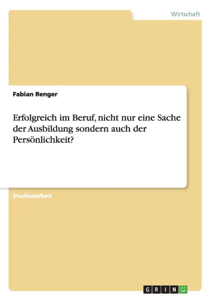 Обложка книги Erfolgreich im Beruf, nicht nur eine Sache der Ausbildung sondern auch der Personlichkeit., Fabian Renger