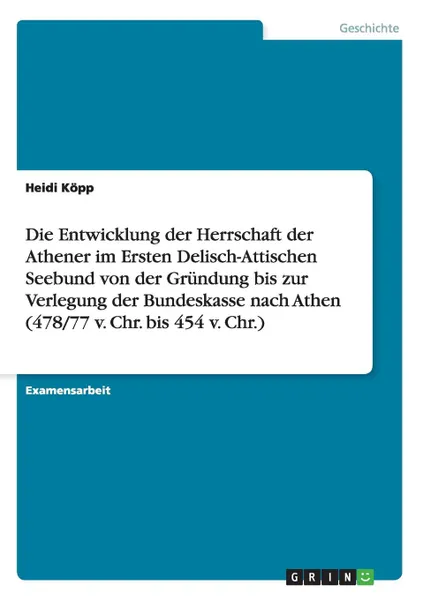 Обложка книги Die Entwicklung der Herrschaft der Athener im Ersten Delisch-Attischen Seebund von der Grundung bis zur Verlegung der Bundeskasse nach Athen (478/77 v. Chr. bis 454 v. Chr.), Heidi Köpp