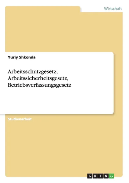 Обложка книги Arbeitsschutzgesetz, Arbeitssicherheitsgesetz, Betriebsverfassungsgesetz, Yuriy Shkonda