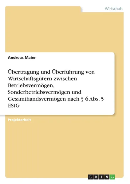 Обложка книги Ubertragung und Uberfuhrung von Wirtschaftsgutern zwischen Betriebsvermogen, Sonderbetriebsvermogen und Gesamthandsvermogen nach . 6 Abs. 5 EStG, Andreas Maier