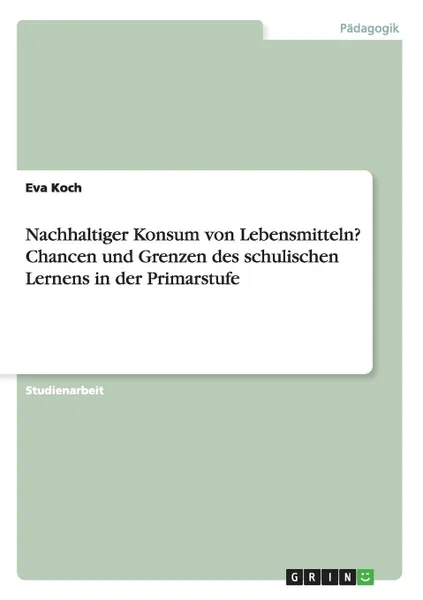 Обложка книги Nachhaltiger Konsum von Lebensmitteln. Chancen und Grenzen des schulischen Lernens in der Primarstufe, Eva Koch