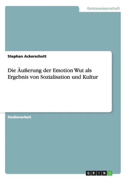 Обложка книги Die Ausserung der Emotion Wut als Ergebnis von Sozialisation und Kultur, Stephan Ackerschott