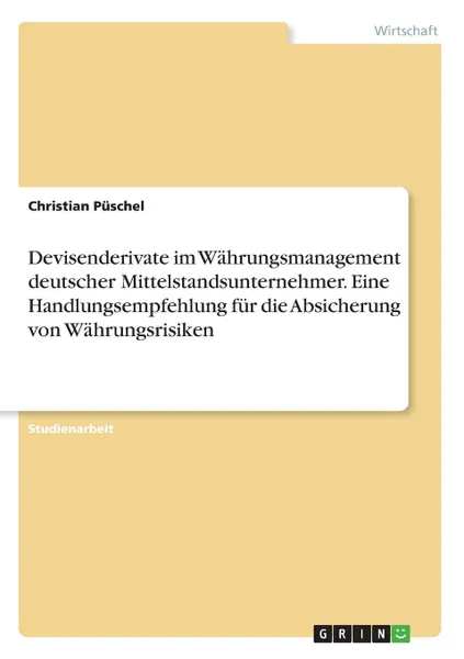 Обложка книги Devisenderivate im Wahrungsmanagement deutscher Mittelstandsunternehmer. Eine Handlungsempfehlung fur die Absicherung von Wahrungsrisiken, Christian Püschel