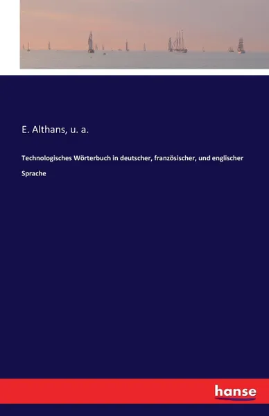 Обложка книги Technologisches Worterbuch in deutscher, franzosischer, und englischer Sprache, u. a., E. Althans