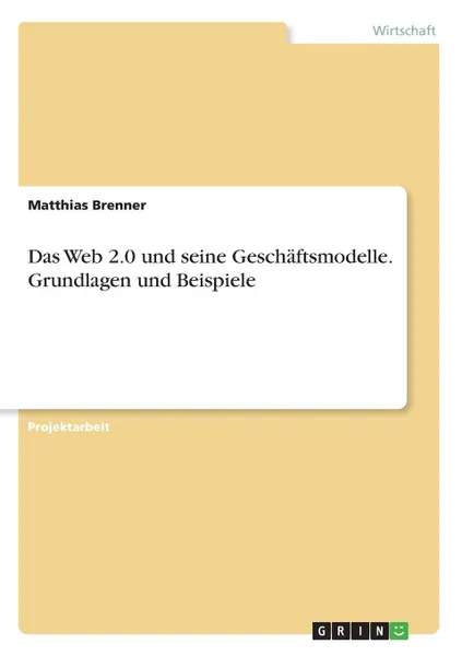 Обложка книги Das Web 2.0 und seine Geschaftsmodelle. Grundlagen und Beispiele, Matthias Brenner