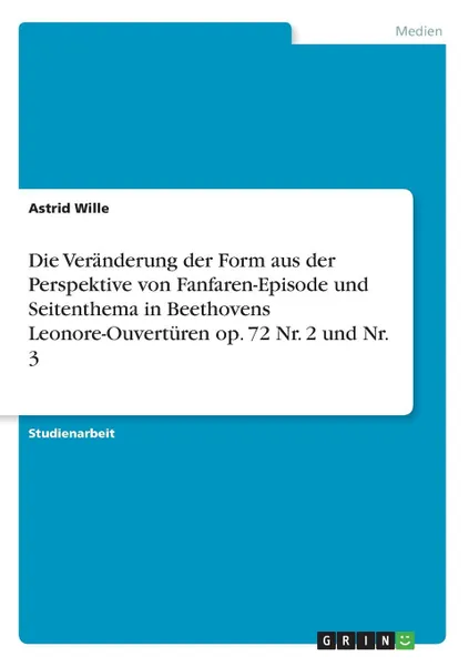 Обложка книги Die Veranderung der Form aus der Perspektive von Fanfaren-Episode und Seitenthema in Beethovens Leonore-Ouverturen op. 72 Nr. 2 und Nr. 3, Astrid Wille