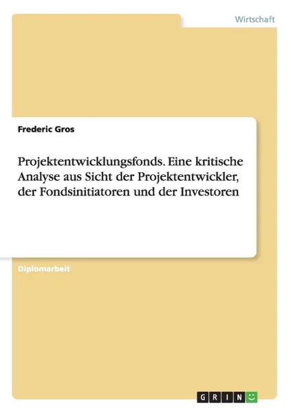 Обложка книги Projektentwicklungsfonds. Eine kritische Analyse aus Sicht der Projektentwickler, der Fondsinitiatoren und der Investoren, Frederic Gros