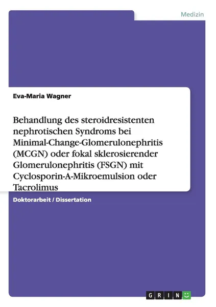 Обложка книги Behandlung des steroidresistenten nephrotischen Syndroms bei Minimal-Change-Glomerulonephritis (MCGN) oder fokal sklerosierender Glomerulonephritis (FSGN) mit Cyclosporin-A-Mikroemulsion oder Tacrolimus, Eva-Maria Wagner