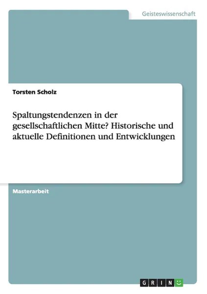 Обложка книги Spaltungstendenzen in der gesellschaftlichen Mitte. Historische und aktuelle Definitionen und Entwicklungen, Torsten Scholz