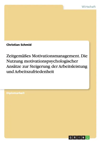 Обложка книги Zeitgemasses Motivationsmanagement. Die Nutzung Motivationspsychologischer Ansatze Zur Steigerung Der Arbeitsleistung Und Arbeitszufriedenheit, Christian Schmid