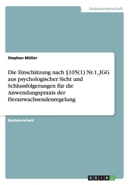 Обложка книги Die Einschatzung nach .105(1) Nr.1, JGG aus psychologischer Sicht  und Schlussfolgerungen fur die Anwendungspraxis der Heranwachsendenregelung, Stephan Müller