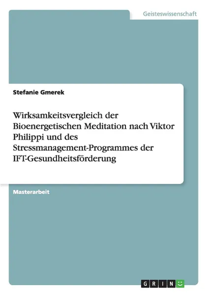 Обложка книги Wirksamkeitsvergleich der Bioenergetischen Meditation nach Viktor Philippi und des Stressmanagement-Programmes der IFT-Gesundheitsforderung, Stefanie Gmerek