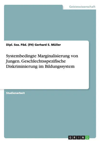 Обложка книги Systembedingte Marginalisierung von Jungen. Geschlechtsspezifische Diskriminierung im Bildungssystem, Dipl. Soz. Päd. (FH) Gerhard S Müller