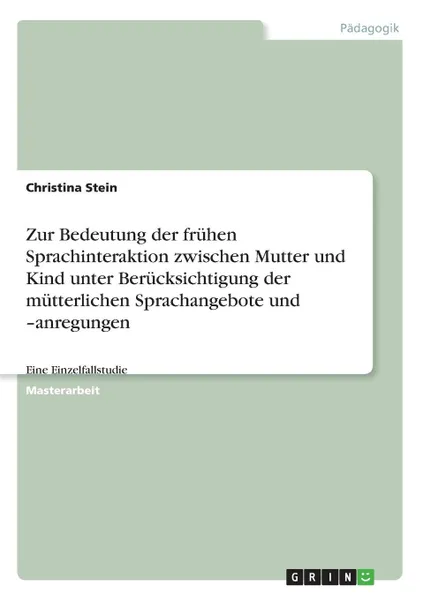 Обложка книги Zur Bedeutung der fruhen Sprachinteraktion zwischen Mutter und Kind unter Berucksichtigung der mutterlichen Sprachangebote und -anregungen, Christina Stein