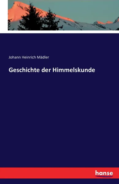 Обложка книги Geschichte der Himmelskunde, Johann Heinrich Mädler