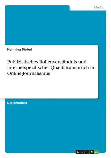 Обложка книги Publizistisches Rollenverstandnis und internetspezifischer Qualitatsanspruch im Online-Journalismus, Henning Siebel