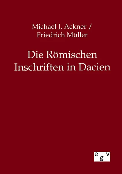 Обложка книги Die Romischen Inschriften in Dacien, Friedrich Müller, Michael J Ackner