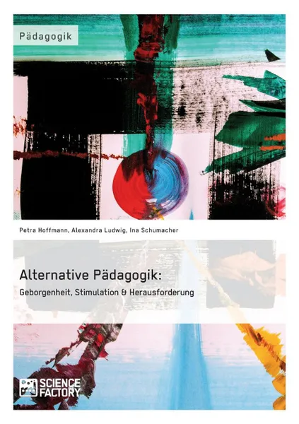 Обложка книги Alternative Padagogik. Geborgenheit, Stimulation . Herausforderung, Alexandra Ludwig, Petra Hoffmann, Ina Schumacher