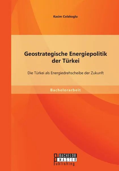 Обложка книги Geostrategische Energiepolitik der Turkei. Die Turkei als Energiedrehscheibe der Zukunft, Kasim Colakoglu