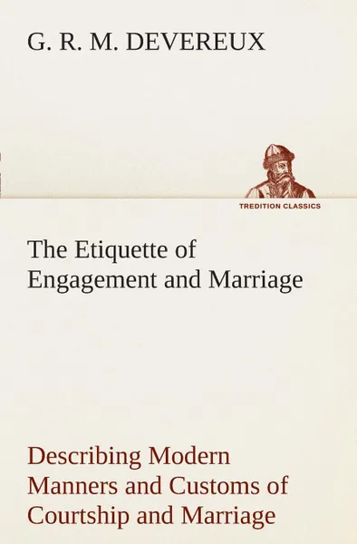 Обложка книги The Etiquette of Engagement and Marriage Describing Modern Manners and Customs of Courtship and Marriage, and giving Full Details regarding the Wedding Ceremony and Arrangements, G. R. M. Devereux