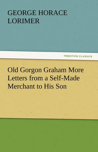 Обложка книги Old Gorgon Graham More Letters from a Self-Made Merchant to His Son, George Horace Lorimer