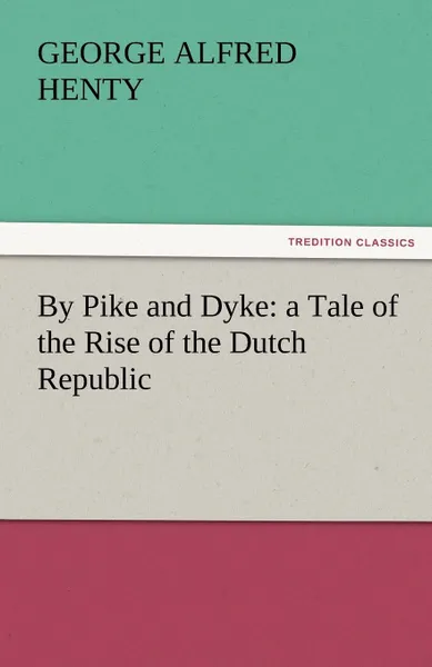 Обложка книги By Pike and Dyke. A Tale of the Rise of the Dutch Republic, G. A. Henty