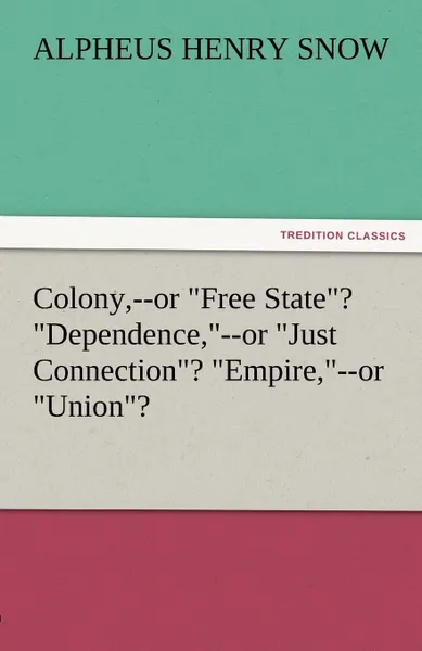 Обложка книги Colony, --Or Free State. Dependence, --Or Just Connection. Empire, --Or Union., Alpheus Henry Snow