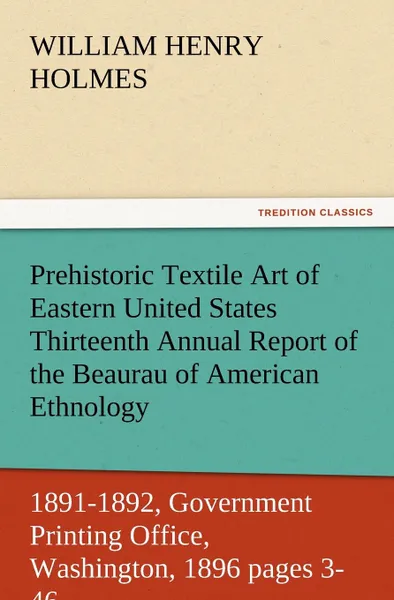 Обложка книги Prehistoric Textile Art of Eastern United States Thirteenth Annual Report of the Beaurau of American Ethnology to the Secretary of the Smithsonian Ins, William Henry Holmes