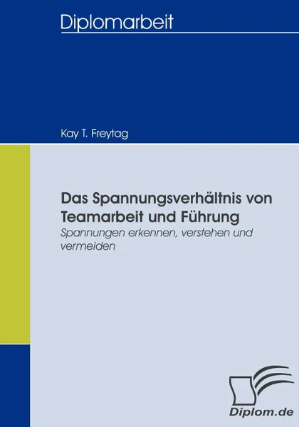 Обложка книги Das Spannungsverhaltnis von Teamarbeit und Fuhrung, Kay T. Freytag