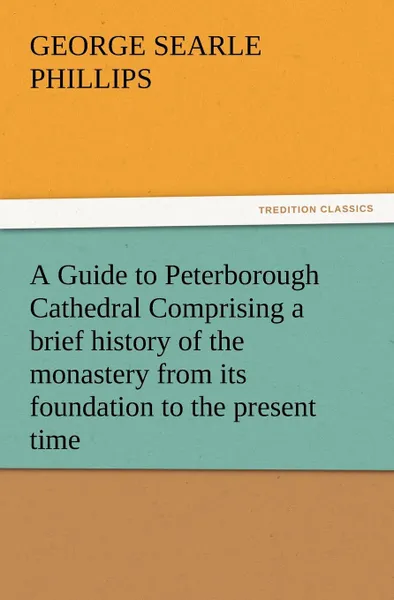 Обложка книги A   Guide to Peterborough Cathedral Comprising a Brief History of the Monastery from Its Foundation to the Present Time, with a Descriptive Account of, George S. Phillips