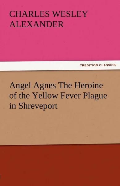 Обложка книги Angel Agnes the Heroine of the Yellow Fever Plague in Shreveport, Charles Wesley Alexander