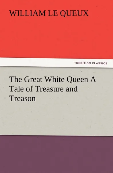 Обложка книги The Great White Queen A Tale of Treasure and Treason, William Le Queux