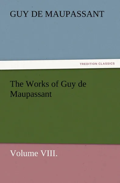 Обложка книги The Works of Guy de Maupassant, Volume VIII., Guy de Maupassant, Ги де Мопассан
