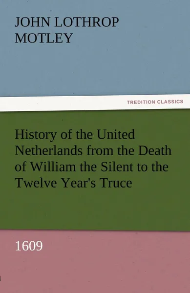 Обложка книги History of the United Netherlands from the Death of William the Silent to the Twelve Year.s Truce, 1609, John Lothrop Motley