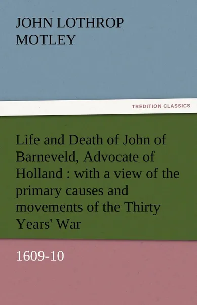 Обложка книги Life and Death of John of Barneveld, Advocate of Holland. With a View of the Primary Causes and Movements of the Thirty Years. War, 1609-10, John Lothrop Motley