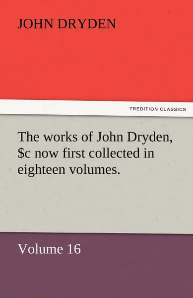 Обложка книги The Works of John Dryden, Now First Collected in Eighteen Volumes. Volume 16, John Dryden