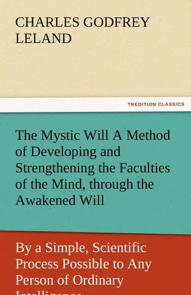 Обложка книги The Mystic Will a Method of Developing and Strengthening the Faculties of the Mind, Through the Awakened Will, by a Simple, Scientific Process Possibl, Charles Godfrey Leland