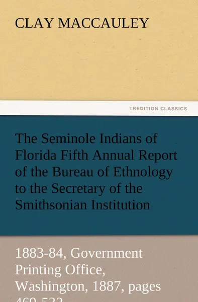 Обложка книги The Seminole Indians of Florida Fifth Annual Report of the Bureau of Ethnology to the Secretary of the Smithsonian Institution, 1883-84, Government PR, Clay Maccauley