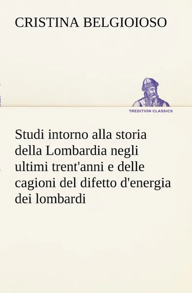 Обложка книги Studi intorno alla storia della Lombardia Full title. Studi intorno alla storia della Lombardia negli ultimi trent.anni e delle cagioni del difetto d.energia dei lombardi, Cristina Belgioioso