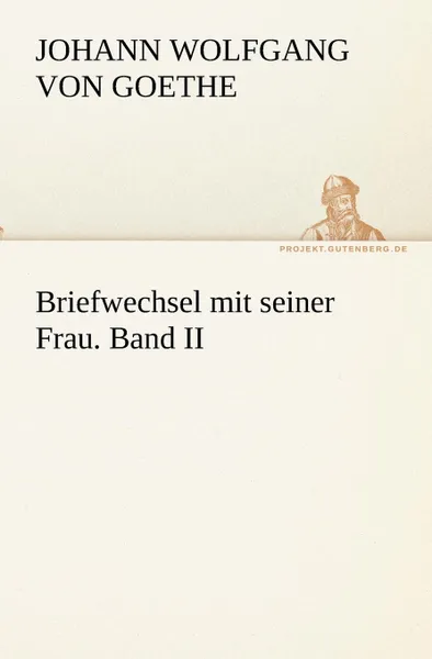 Обложка книги Briefwechsel Mit Seiner Frau. Band II, Johann Wolfgang von Goethe, Johann Wolfgang Von Goethe