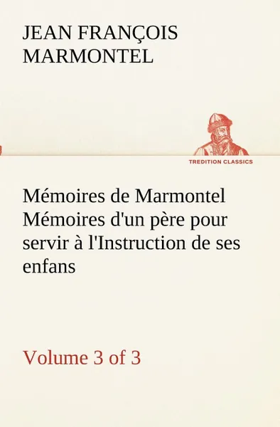 Обложка книги Memoires de Marmontel (3 of 3) Memoires d.un pere pour servir a l.Instruction de ses enfans, Jean François Marmontel