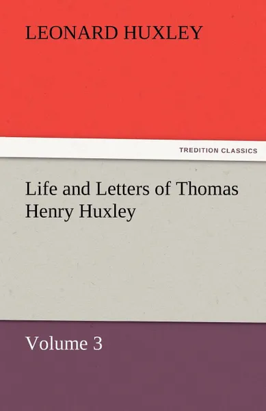 Обложка книги Life and Letters of Thomas Henry Huxley - Volume 3, Leonard Huxley